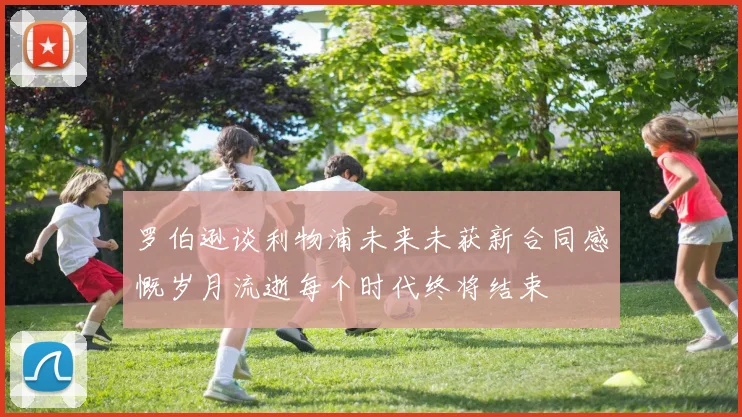 罗伯逊谈利物浦未来未获新合同感慨岁月流逝每个时代终将结束
