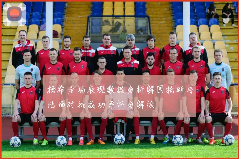 杨希全场表现数据分析解围抢断与地面对抗成功率评分解读