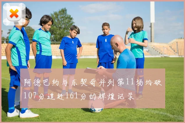 阿德巴约与东契奇并列第11场均砍107分追赶161分的辉煌记录