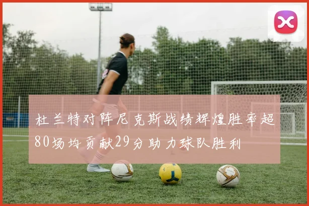杜兰特对阵尼克斯战绩辉煌胜率超80场均贡献29分助力球队胜利