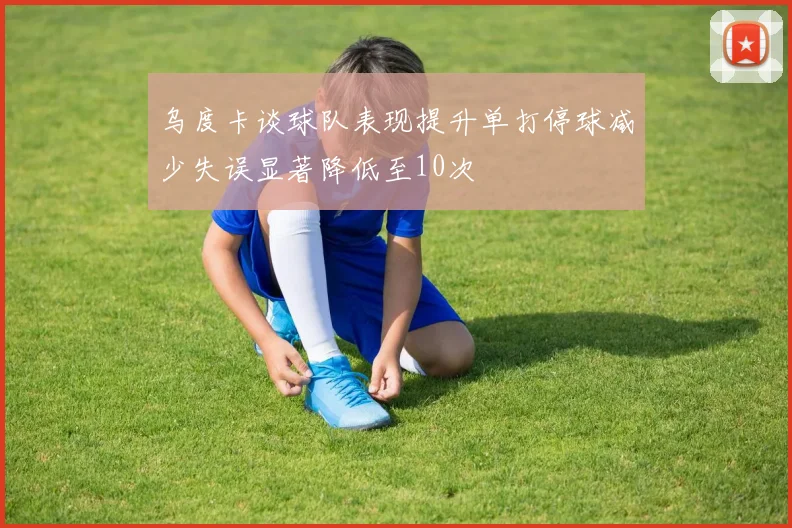 乌度卡谈球队表现提升单打停球减少失误显著降低至10次