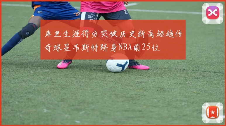 库里生涯得分突破历史新高超越传奇球星韦斯特跻身NBA前25位