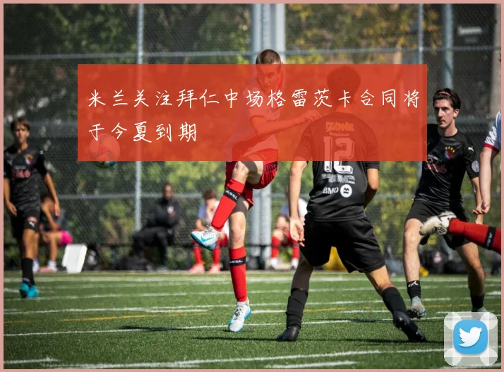 米兰关注拜仁中场格雷茨卡合同将于今夏到期