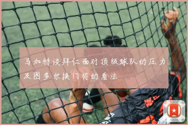 马加特谈拜仁面对顶级球队的压力及图多尔换门将的看法