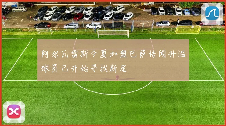 阿尔瓦雷斯今夏加盟巴萨传闻升温球员已开始寻找新居