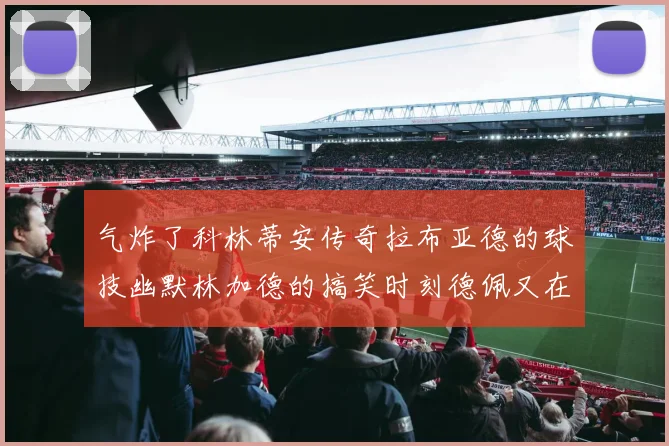 气炸了科林蒂安传奇拉布亚德的球技幽默林加德的搞笑时刻德佩又在装什么呢