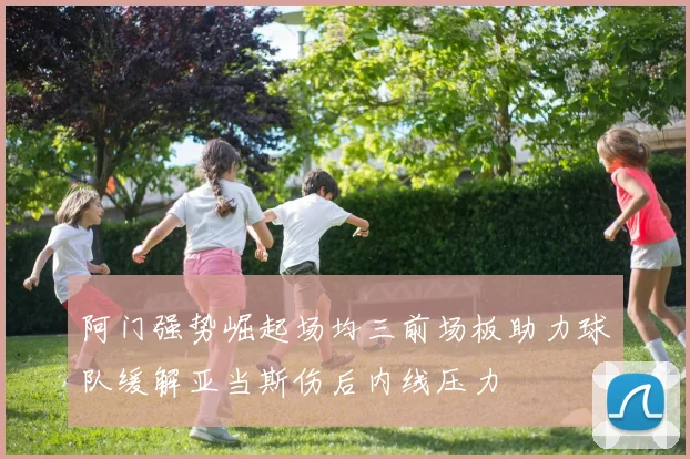 阿门强势崛起场均三前场板助力球队缓解亚当斯伤后内线压力