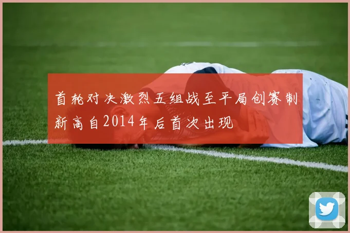 首轮对决激烈五组战至平局创赛制新高自2014年后首次出现