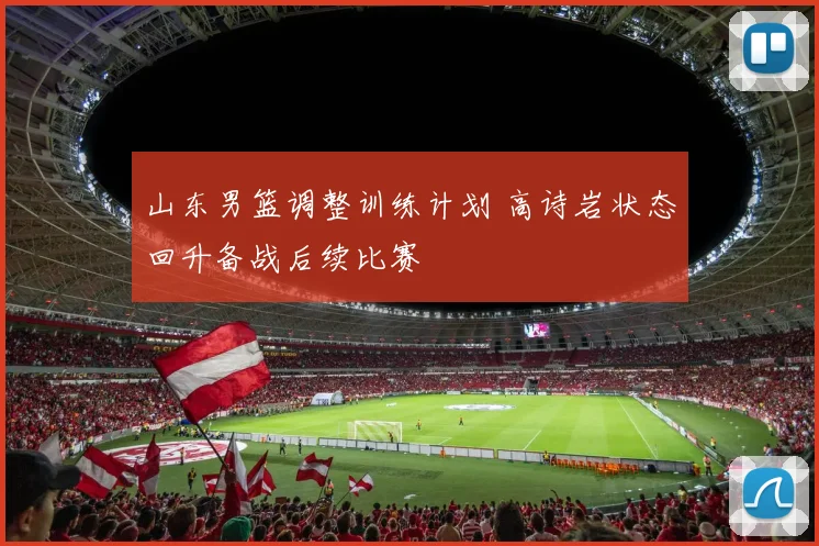 山东男篮调整训练计划 高诗岩状态回升备战后续比赛